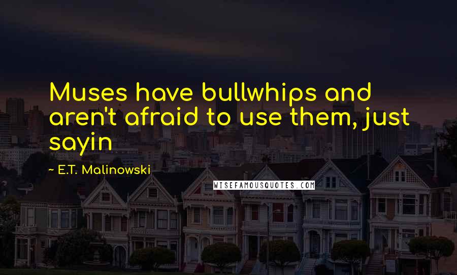 E.T. Malinowski Quotes: Muses have bullwhips and aren't afraid to use them, just sayin