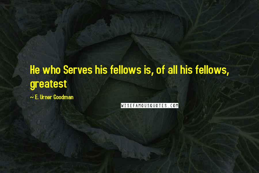 E. Urner Goodman Quotes: He who Serves his fellows is, of all his fellows, greatest