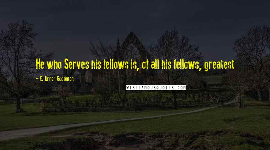 E. Urner Goodman Quotes: He who Serves his fellows is, of all his fellows, greatest