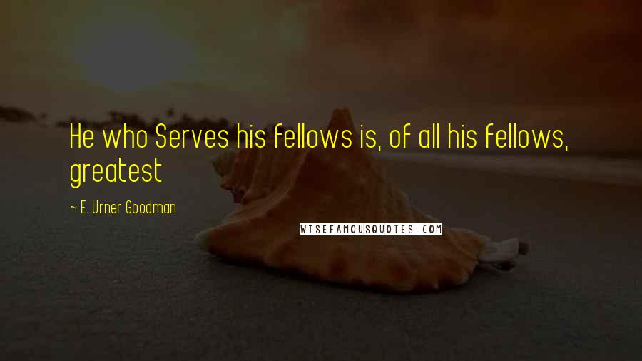 E. Urner Goodman Quotes: He who Serves his fellows is, of all his fellows, greatest