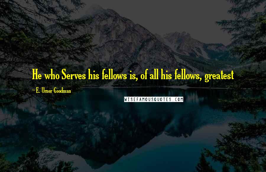 E. Urner Goodman Quotes: He who Serves his fellows is, of all his fellows, greatest