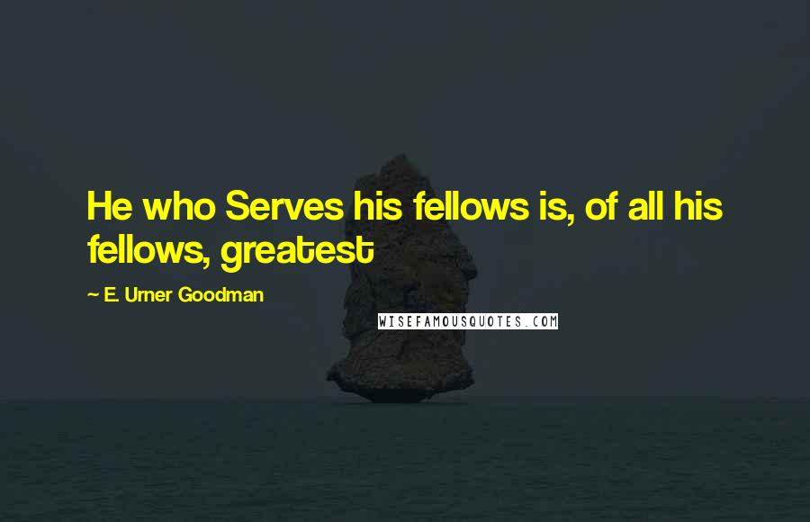 E. Urner Goodman Quotes: He who Serves his fellows is, of all his fellows, greatest