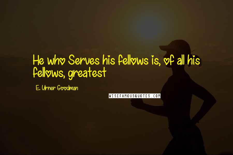 E. Urner Goodman Quotes: He who Serves his fellows is, of all his fellows, greatest