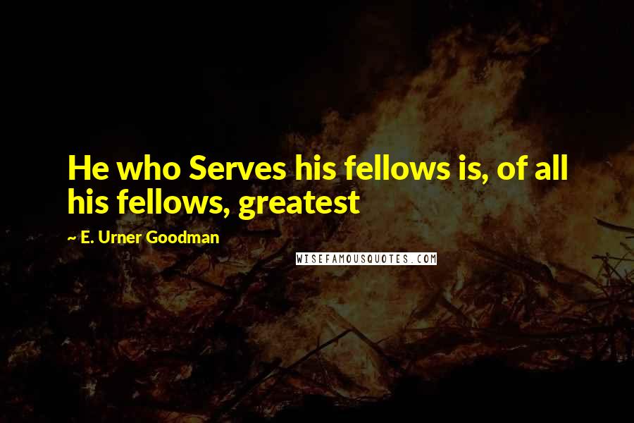 E. Urner Goodman Quotes: He who Serves his fellows is, of all his fellows, greatest