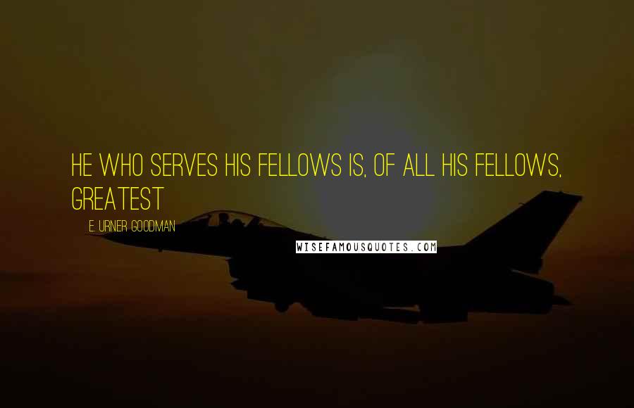 E. Urner Goodman Quotes: He who Serves his fellows is, of all his fellows, greatest