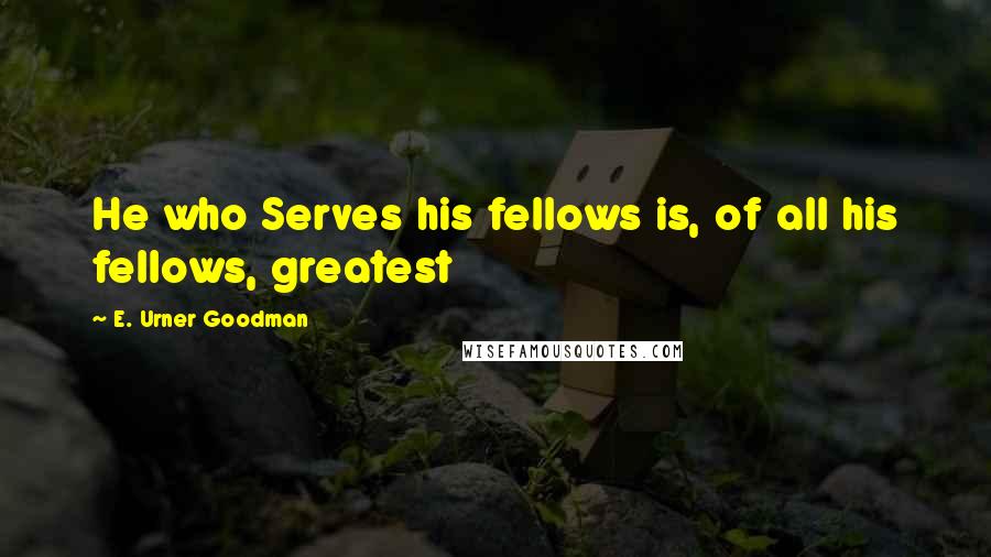 E. Urner Goodman Quotes: He who Serves his fellows is, of all his fellows, greatest