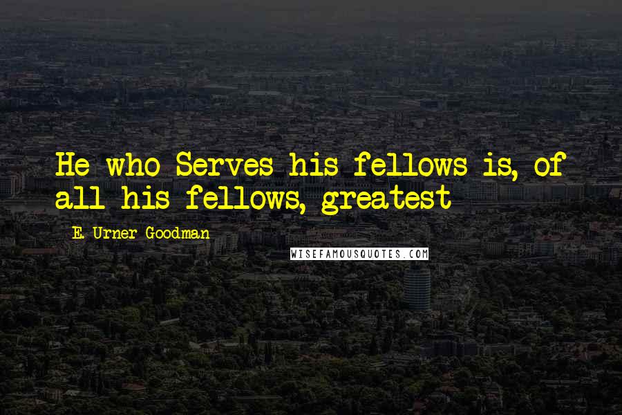 E. Urner Goodman Quotes: He who Serves his fellows is, of all his fellows, greatest