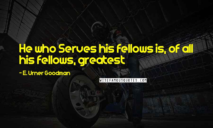 E. Urner Goodman Quotes: He who Serves his fellows is, of all his fellows, greatest