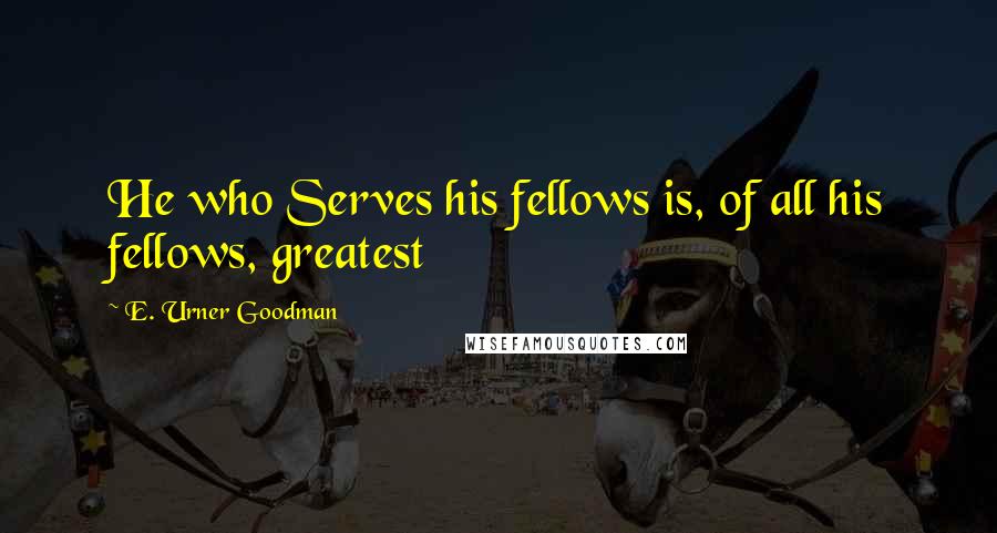 E. Urner Goodman Quotes: He who Serves his fellows is, of all his fellows, greatest