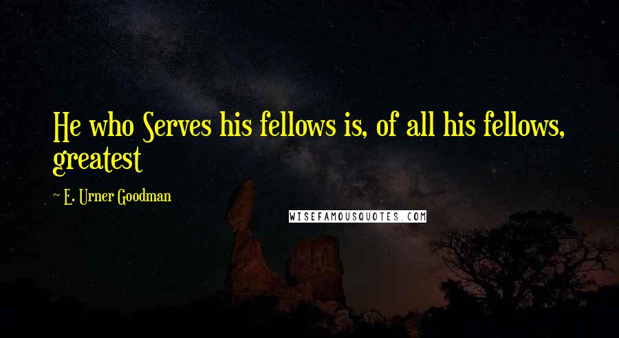 E. Urner Goodman Quotes: He who Serves his fellows is, of all his fellows, greatest