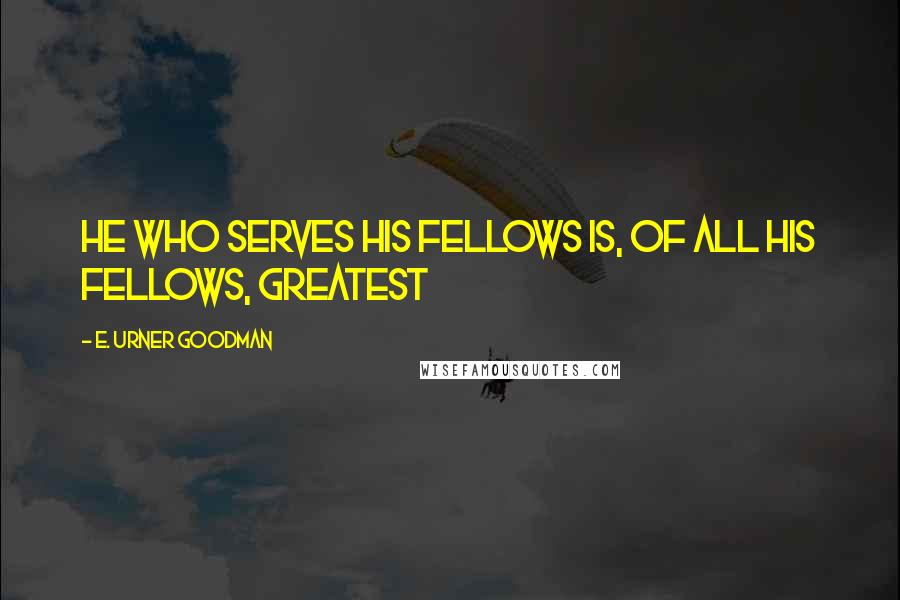 E. Urner Goodman Quotes: He who Serves his fellows is, of all his fellows, greatest