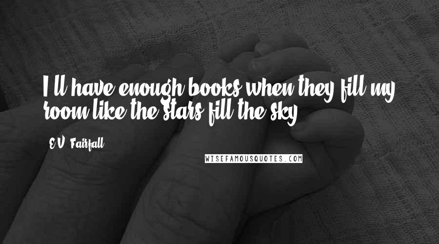 E.V. Fairfall Quotes: I'll have enough books when they fill my room like the stars fill the sky.