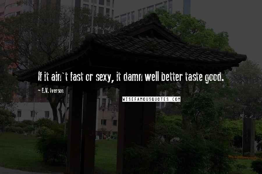 E.V. Iverson Quotes: If it ain't fast or sexy, it damn well better taste good.