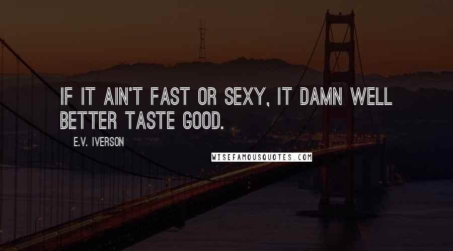 E.V. Iverson Quotes: If it ain't fast or sexy, it damn well better taste good.