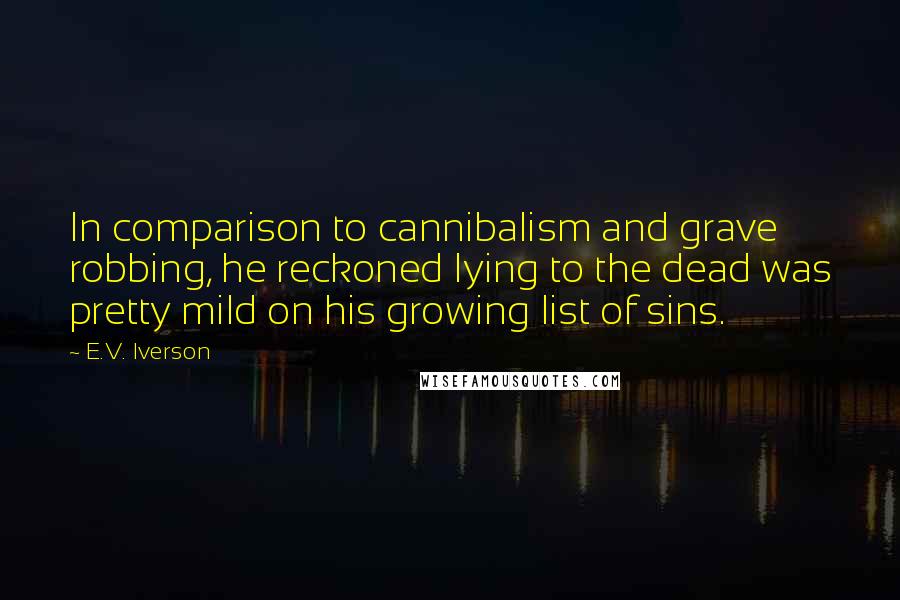 E.V. Iverson Quotes: In comparison to cannibalism and grave robbing, he reckoned lying to the dead was pretty mild on his growing list of sins.