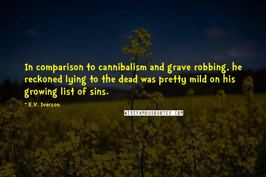 E.V. Iverson Quotes: In comparison to cannibalism and grave robbing, he reckoned lying to the dead was pretty mild on his growing list of sins.