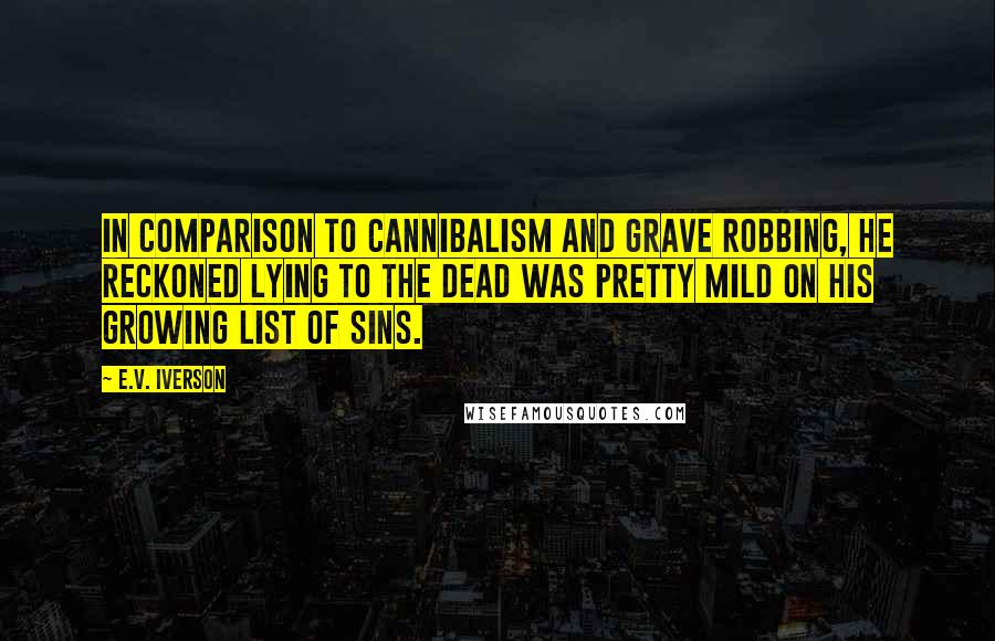 E.V. Iverson Quotes: In comparison to cannibalism and grave robbing, he reckoned lying to the dead was pretty mild on his growing list of sins.