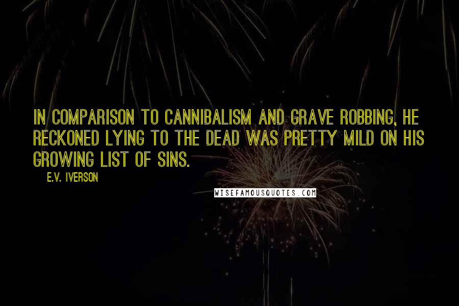 E.V. Iverson Quotes: In comparison to cannibalism and grave robbing, he reckoned lying to the dead was pretty mild on his growing list of sins.