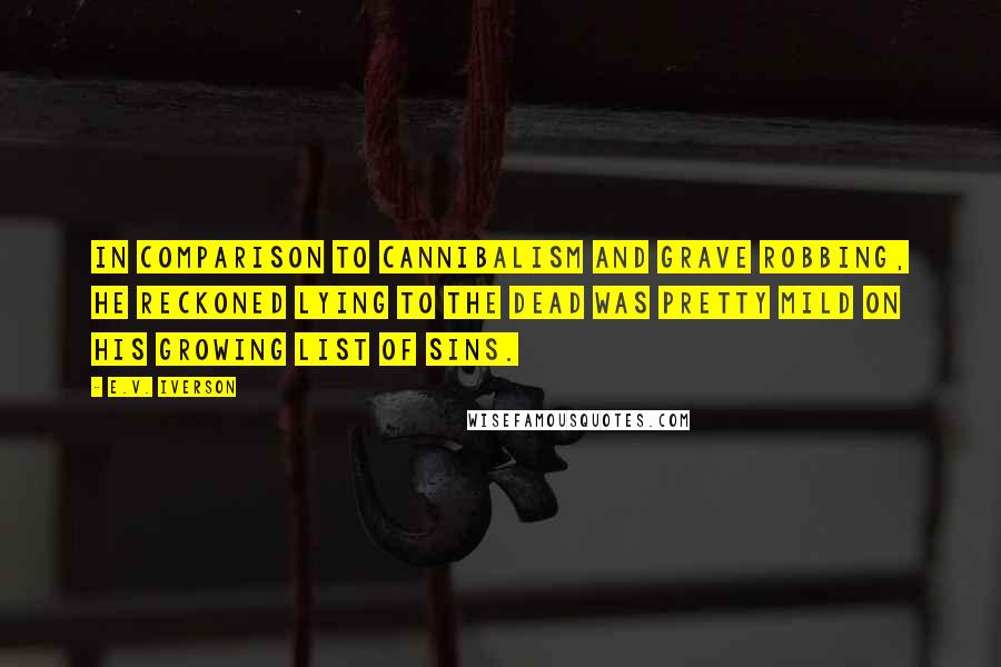 E.V. Iverson Quotes: In comparison to cannibalism and grave robbing, he reckoned lying to the dead was pretty mild on his growing list of sins.