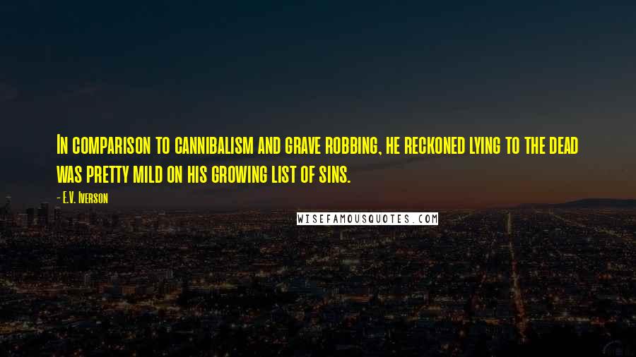 E.V. Iverson Quotes: In comparison to cannibalism and grave robbing, he reckoned lying to the dead was pretty mild on his growing list of sins.