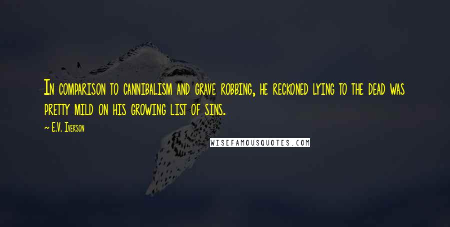 E.V. Iverson Quotes: In comparison to cannibalism and grave robbing, he reckoned lying to the dead was pretty mild on his growing list of sins.