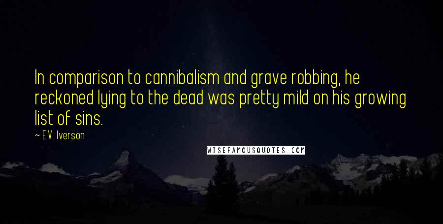 E.V. Iverson Quotes: In comparison to cannibalism and grave robbing, he reckoned lying to the dead was pretty mild on his growing list of sins.