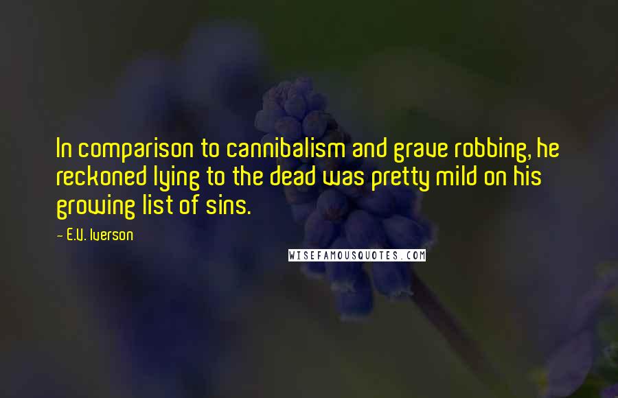 E.V. Iverson Quotes: In comparison to cannibalism and grave robbing, he reckoned lying to the dead was pretty mild on his growing list of sins.