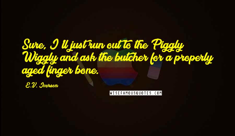E.V. Iverson Quotes: Sure, I'll just run out to the Piggly Wiggly and ask the butcher for a properly aged finger bone.