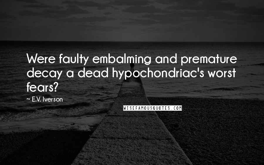 E.V. Iverson Quotes: Were faulty embalming and premature decay a dead hypochondriac's worst fears?