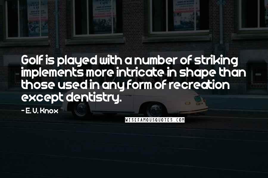 E. V. Knox Quotes: Golf is played with a number of striking implements more intricate in shape than those used in any form of recreation except dentistry.