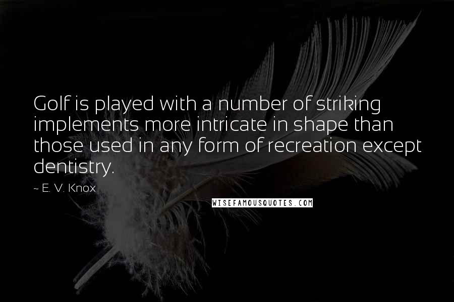 E. V. Knox Quotes: Golf is played with a number of striking implements more intricate in shape than those used in any form of recreation except dentistry.