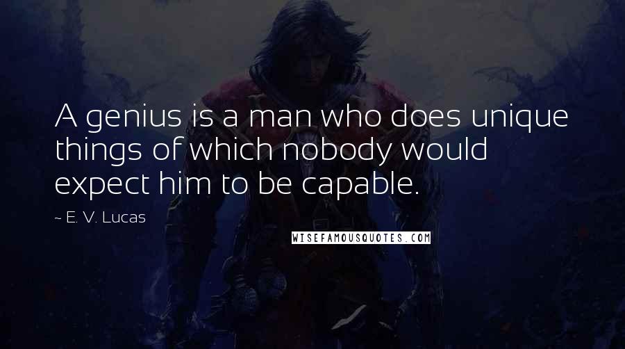 E. V. Lucas Quotes: A genius is a man who does unique things of which nobody would expect him to be capable.