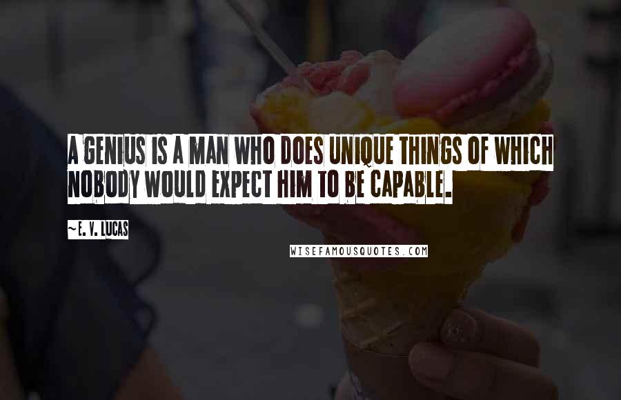 E. V. Lucas Quotes: A genius is a man who does unique things of which nobody would expect him to be capable.
