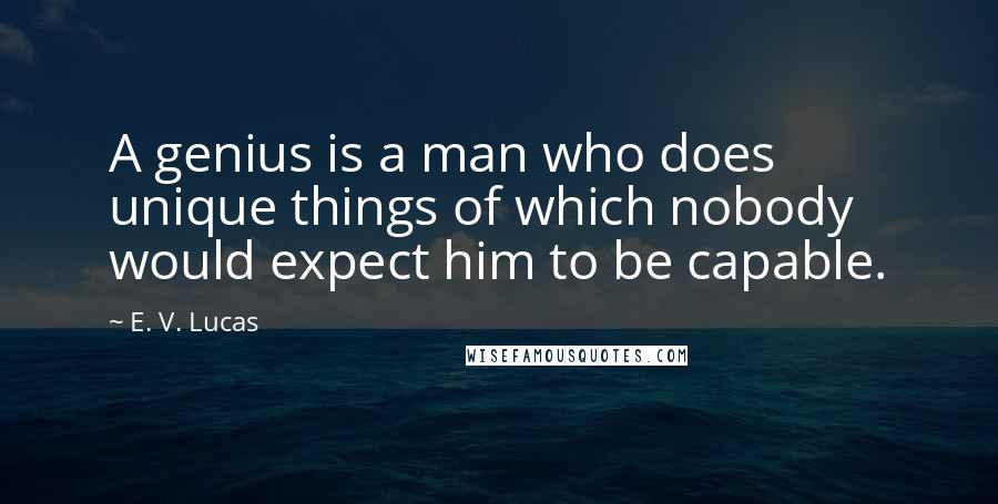 E. V. Lucas Quotes: A genius is a man who does unique things of which nobody would expect him to be capable.