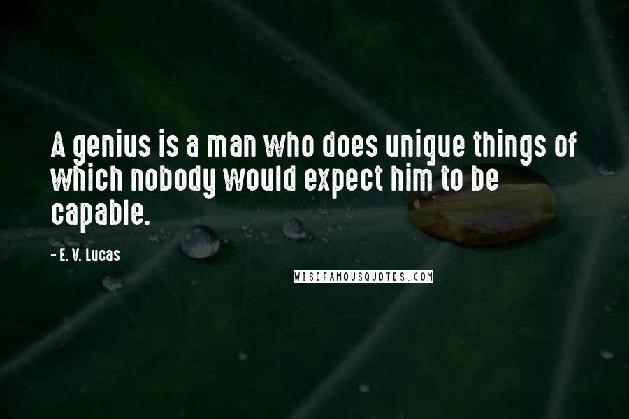 E. V. Lucas Quotes: A genius is a man who does unique things of which nobody would expect him to be capable.