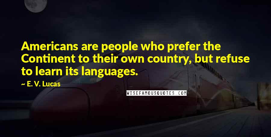 E. V. Lucas Quotes: Americans are people who prefer the Continent to their own country, but refuse to learn its languages.