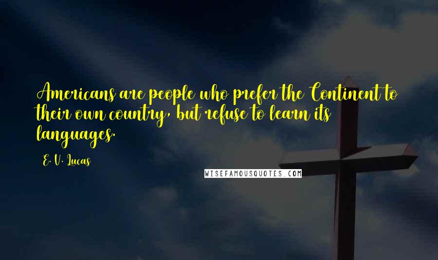 E. V. Lucas Quotes: Americans are people who prefer the Continent to their own country, but refuse to learn its languages.