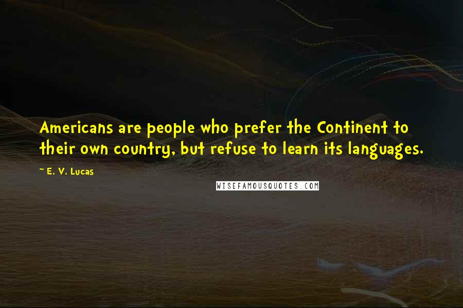 E. V. Lucas Quotes: Americans are people who prefer the Continent to their own country, but refuse to learn its languages.