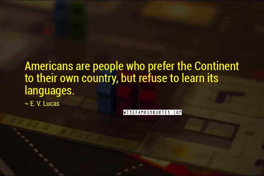 E. V. Lucas Quotes: Americans are people who prefer the Continent to their own country, but refuse to learn its languages.