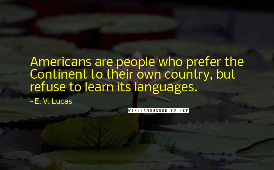 E. V. Lucas Quotes: Americans are people who prefer the Continent to their own country, but refuse to learn its languages.