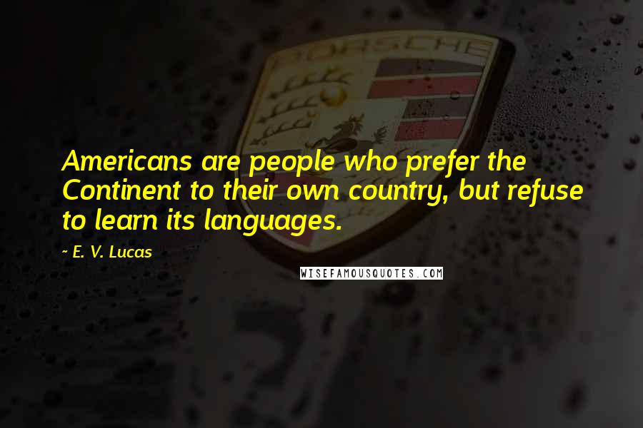 E. V. Lucas Quotes: Americans are people who prefer the Continent to their own country, but refuse to learn its languages.