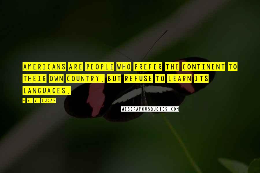 E. V. Lucas Quotes: Americans are people who prefer the Continent to their own country, but refuse to learn its languages.