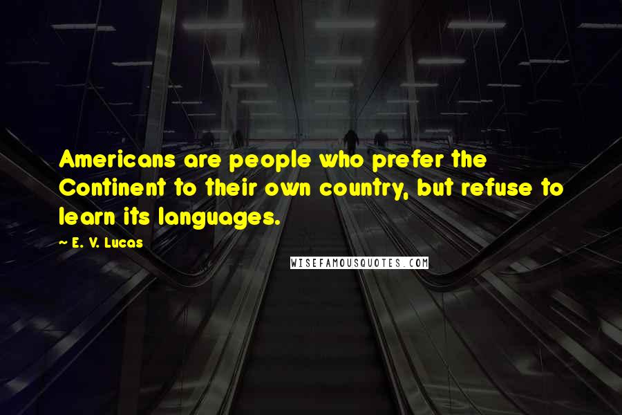 E. V. Lucas Quotes: Americans are people who prefer the Continent to their own country, but refuse to learn its languages.