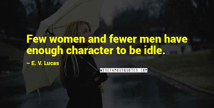 E. V. Lucas Quotes: Few women and fewer men have enough character to be idle.