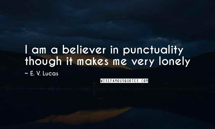 E. V. Lucas Quotes: I am a believer in punctuality though it makes me very lonely