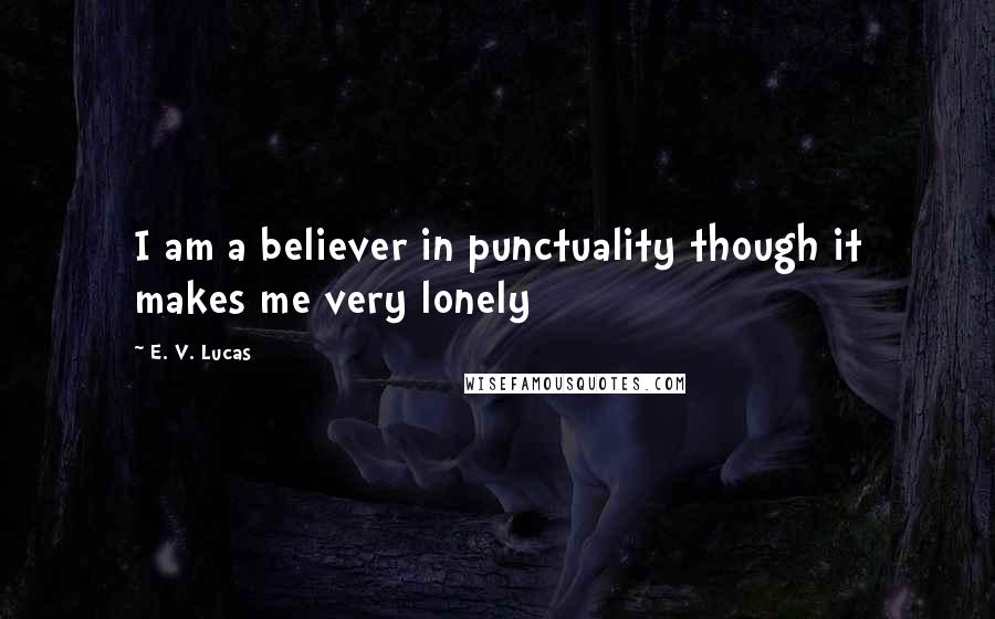 E. V. Lucas Quotes: I am a believer in punctuality though it makes me very lonely