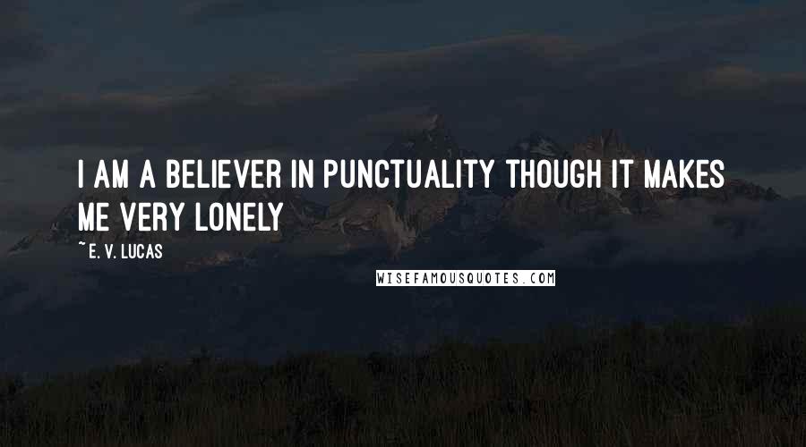 E. V. Lucas Quotes: I am a believer in punctuality though it makes me very lonely