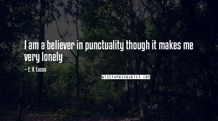 E. V. Lucas Quotes: I am a believer in punctuality though it makes me very lonely