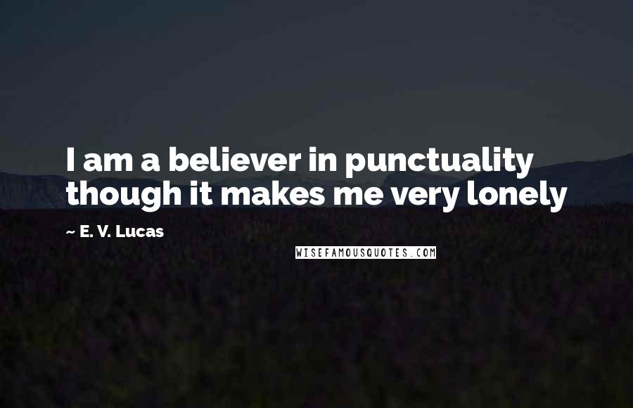 E. V. Lucas Quotes: I am a believer in punctuality though it makes me very lonely