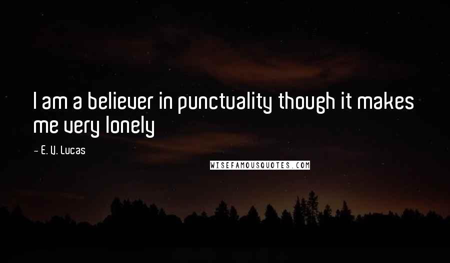 E. V. Lucas Quotes: I am a believer in punctuality though it makes me very lonely